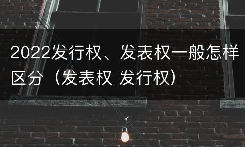 2022发行权、发表权一般怎样区分（发表权 发行权）