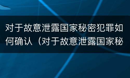 对于故意泄露国家秘密犯罪如何确认（对于故意泄露国家秘密犯罪如何确认案件）
