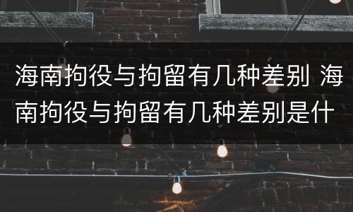 海南拘役与拘留有几种差别 海南拘役与拘留有几种差别是什么