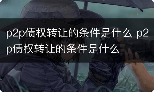 p2p债权转让的条件是什么 p2p债权转让的条件是什么