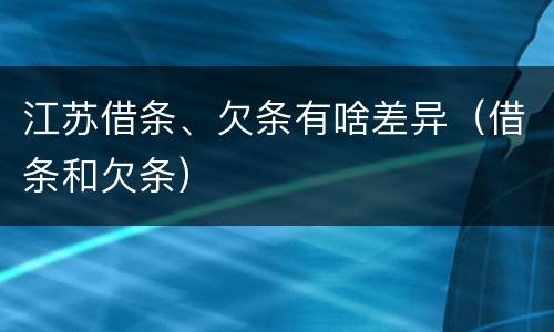 江苏借条、欠条有啥差异（借条和欠条）