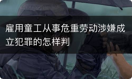 雇用童工从事危重劳动涉嫌成立犯罪的怎样判