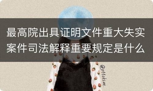 最高院出具证明文件重大失实案件司法解释重要规定是什么