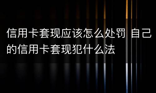 信用卡套现应该怎么处罚 自己的信用卡套现犯什么法