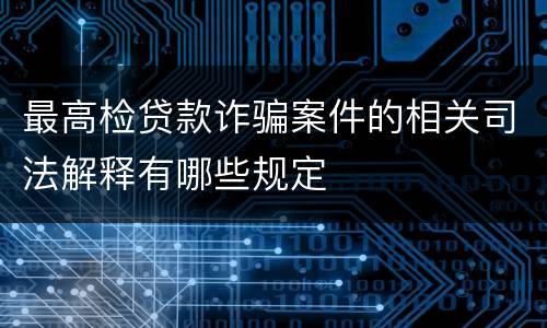 最高检贷款诈骗案件的相关司法解释有哪些规定