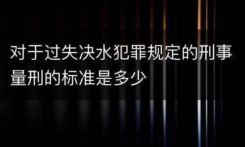 对于过失决水犯罪规定的刑事量刑的标准是多少