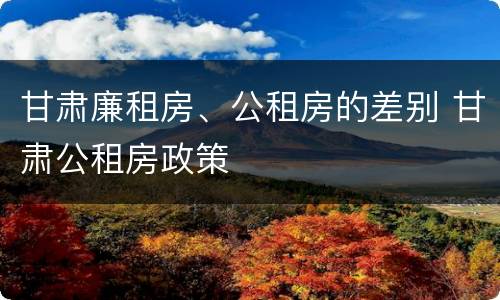甘肃廉租房、公租房的差别 甘肃公租房政策