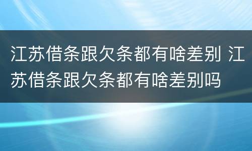 江苏借条跟欠条都有啥差别 江苏借条跟欠条都有啥差别吗