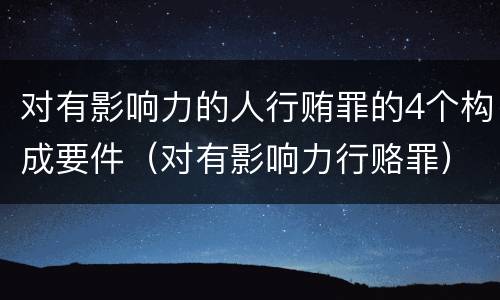 对有影响力的人行贿罪的4个构成要件（对有影响力行赂罪）