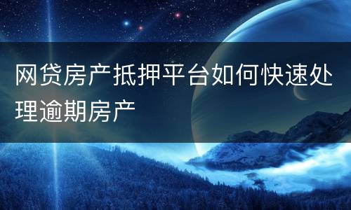 网贷房产抵押平台如何快速处理逾期房产
