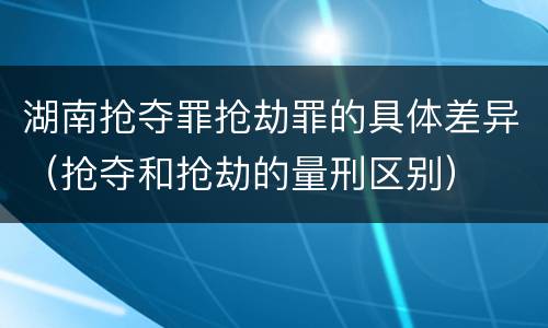 湖南抢夺罪抢劫罪的具体差异（抢夺和抢劫的量刑区别）