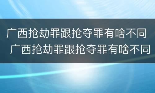 广西抢劫罪跟抢夺罪有啥不同 广西抢劫罪跟抢夺罪有啥不同吗