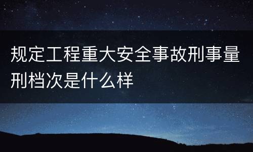 规定工程重大安全事故刑事量刑档次是什么样