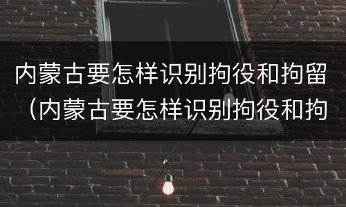 内蒙古要怎样识别拘役和拘留（内蒙古要怎样识别拘役和拘留人）