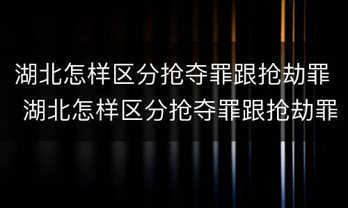 湖北怎样区分抢夺罪跟抢劫罪 湖北怎样区分抢夺罪跟抢劫罪的区别