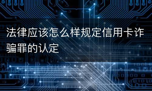 法律应该怎么样规定信用卡诈骗罪的认定
