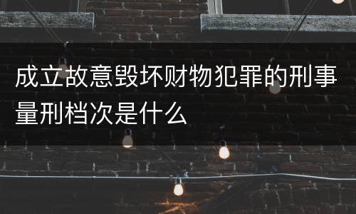 成立故意毁坏财物犯罪的刑事量刑档次是什么