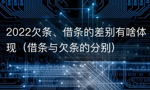2022欠条、借条的差别有啥体现（借条与欠条的分别）