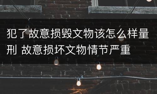 犯了故意损毁文物该怎么样量刑 故意损坏文物情节严重