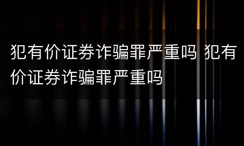 犯有价证券诈骗罪严重吗 犯有价证券诈骗罪严重吗