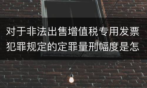 对于非法出售增值税专用发票犯罪规定的定罪量刑幅度是怎样的