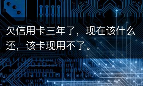欠信用卡三年了，现在该什么还，该卡现用不了。