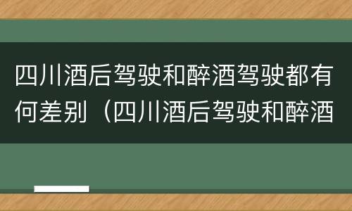 四川酒后驾驶和醉酒驾驶都有何差别（四川酒后驾驶和醉酒驾驶都有何差别呢）