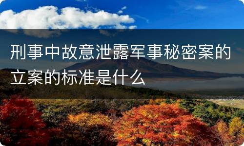 刑事中故意泄露军事秘密案的立案的标准是什么