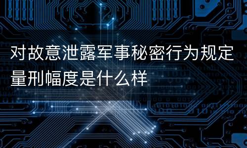 对故意泄露军事秘密行为规定量刑幅度是什么样
