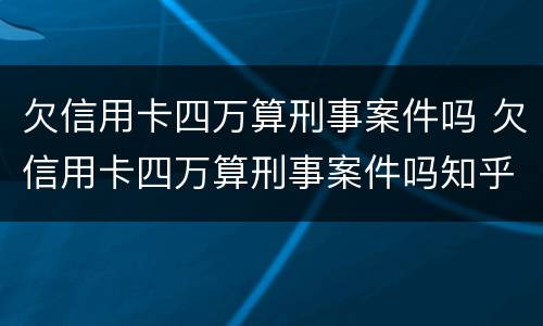 欠信用卡四万算刑事案件吗 欠信用卡四万算刑事案件吗知乎