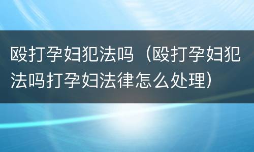 殴打孕妇犯法吗（殴打孕妇犯法吗打孕妇法律怎么处理）