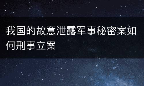 我国的故意泄露军事秘密案如何刑事立案