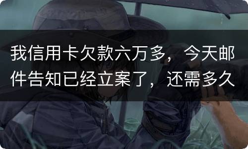 我信用卡欠款六万多，今天邮件告知已经立案了，还需多久会被抓走？我年底才能还清钱