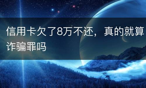 信用卡欠了8万不还，真的就算诈骗罪吗