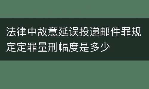 法律中故意延误投递邮件罪规定定罪量刑幅度是多少