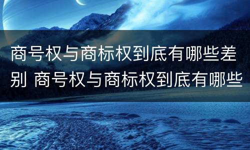 商号权与商标权到底有哪些差别 商号权与商标权到底有哪些差别和区别