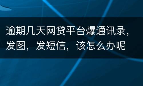 逾期几天网贷平台爆通讯录，发图，发短信，该怎么办呢