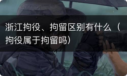 浙江拘役、拘留区别有什么（拘役属于拘留吗）