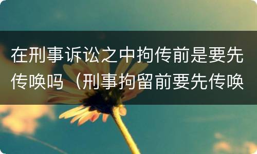 在刑事诉讼之中拘传前是要先传唤吗（刑事拘留前要先传唤吗）