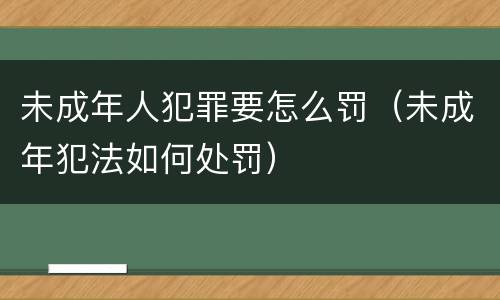 未成年人犯罪要怎么罚（未成年犯法如何处罚）