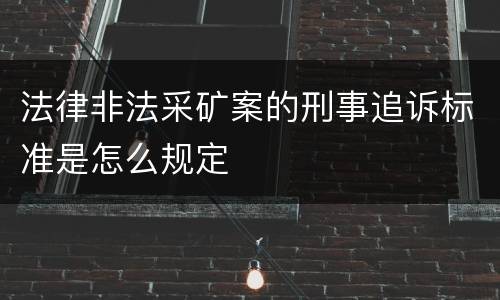 法律非法采矿案的刑事追诉标准是怎么规定