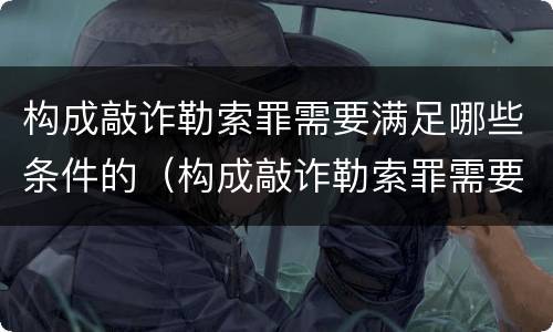 构成敲诈勒索罪需要满足哪些条件的（构成敲诈勒索罪需要满足哪些条件的情形）