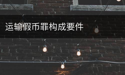 运输假币罪构成要件