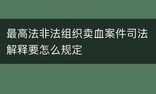 最高法非法组织卖血案件司法解释要怎么规定