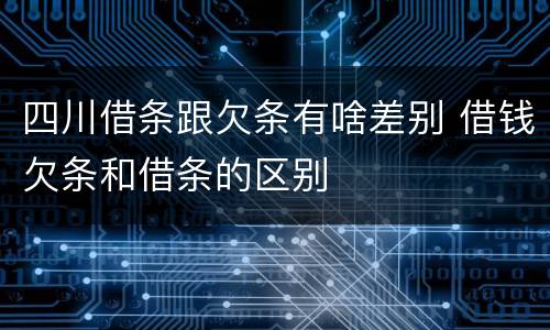 四川借条跟欠条有啥差别 借钱欠条和借条的区别