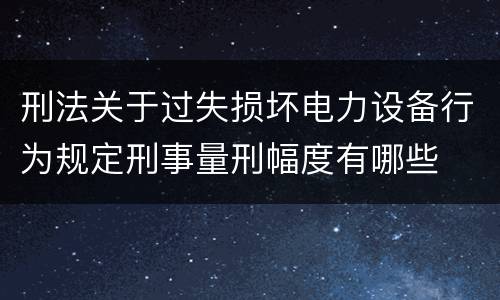 刑法关于过失损坏电力设备行为规定刑事量刑幅度有哪些