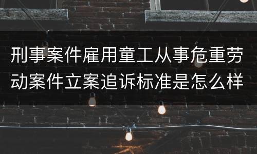 刑事案件雇用童工从事危重劳动案件立案追诉标准是怎么样规定