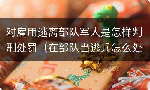 对雇用逃离部队军人是怎样判刑处罚（在部队当逃兵怎么处罚）
