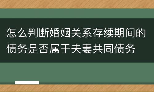 怎么判断婚姻关系存续期间的债务是否属于夫妻共同债务
