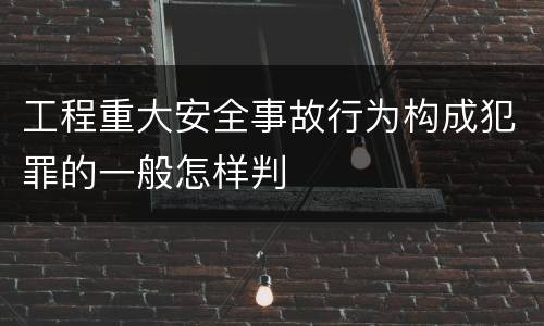 工程重大安全事故行为构成犯罪的一般怎样判